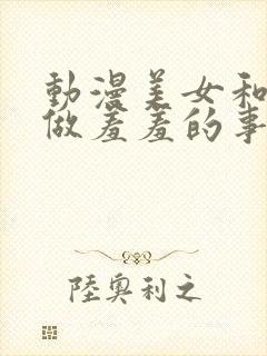 动漫美女和男生做羞羞的事