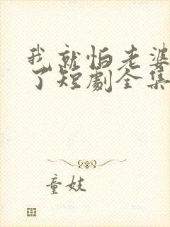 我就怕老婆怎么了短剧全集