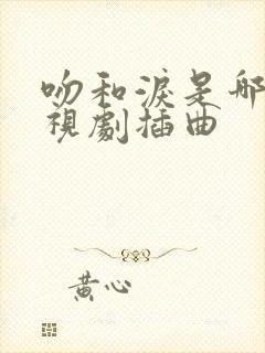 吻和泪是哪部电视剧插曲