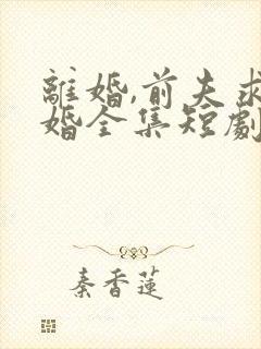 离婚,前夫求复婚全集短剧