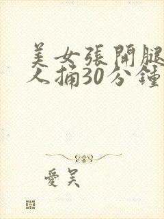 美女张开腿让男人捅30分钟