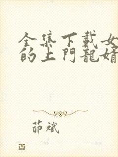 全集下载女总裁的上门龙婿龙隐