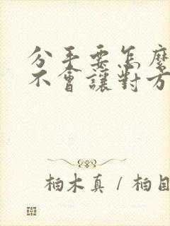 分手要怎么说才不会让对方伤心