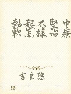 勃起不坚中途疲软怎样治疗