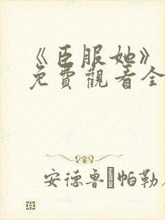 《臣服她》短剧免费观看全集