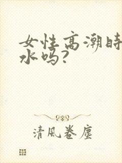 女性高潮时会喷水吗?