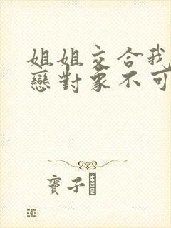 姐姐交合我的初恋对象不可能是亲姐姐