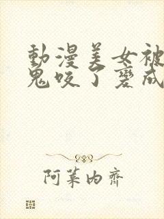 动漫美女被吸血鬼咬了变成吸血鬼的动漫