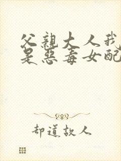 父亲大人我才不是恶毒女配漫画免费阅读