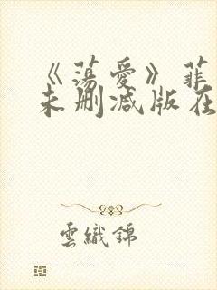 《荡爱》菲律宾未删减版在线看