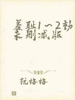 羞耻1～2动漫未删减版