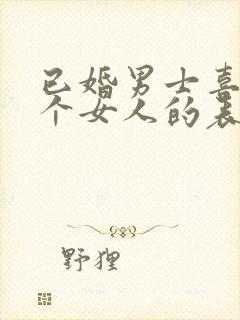 已婚男士喜欢一个女人的表现