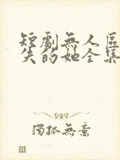 短剧无人区之消失的她全集免费观看