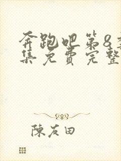 奔跑吧第8季全集免费完整版