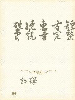 破晓东方短剧免费观看完整版