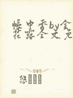帐中香by金银花露全文免费阅读无弹窗大结局