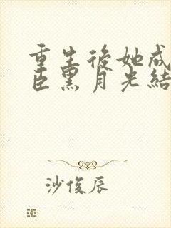 重生后她成了权臣黑月光结局