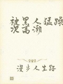 被黑人猛躁1o次高潮