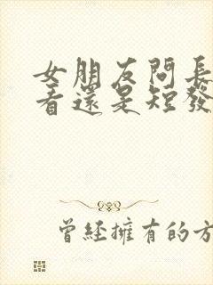 女朋友问长发好看还是短发好看