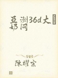 亚洲36d大·奶网