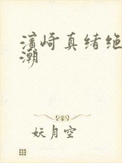 滨崎真绪绝顶吹潮