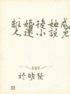 离婚后她成了万人迷小说免费阅读