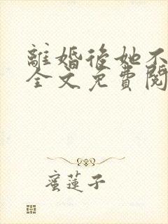 离婚后她不装了全文免费阅读