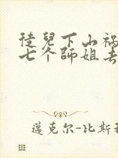 徒儿下山祸害你七个师姐去吧