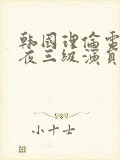 韩国理伦电影午夜三级演员表