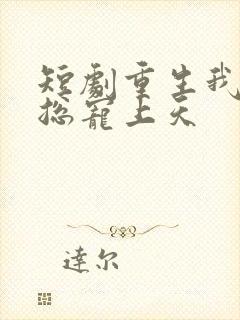 短剧重生我被霸总宠上天