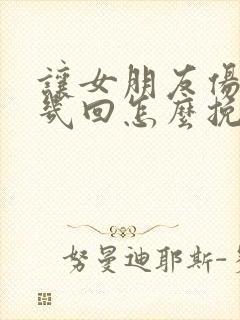 让女朋友伤心好几回怎么挽回