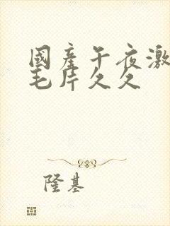 国产午夜激av毛片久久