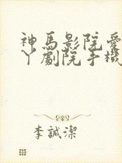 神马影院爱丫爱丫剧院手机在线观看