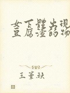 女下体出现白色豆腐渣的物体是什么引起的