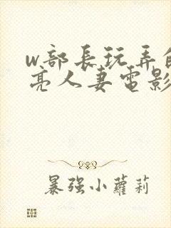 w部长玩弄的漂亮人妻电影