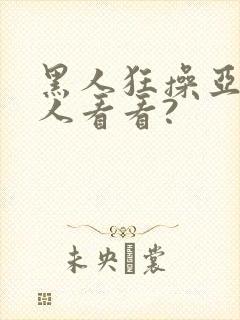 黑人狂操亚洲女人看看?