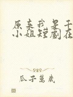 原来我是千金大小姐短剧在线全集