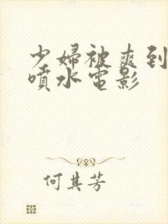 少妇被爽到高潮喷水电影