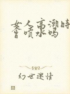 女人高潮时真的会喷水吗