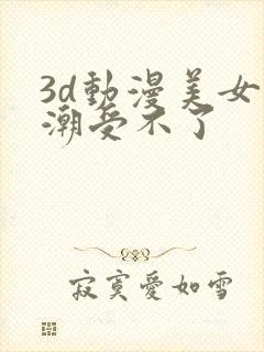 3d动漫美女高潮受不了