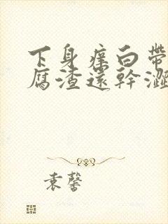 下身痒白带呈豆腐渣还干涩