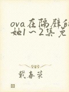 ova在隔壁的她1～2集免费看