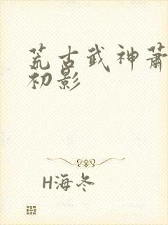 荒古武神萧云凰初影