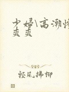 少妇\高潮惨叫爽爽