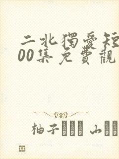 二北独爱短剧100集免费观看