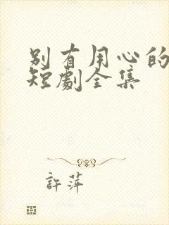 别有用心的妻子短剧全集