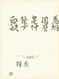 白发是因为身体缺少什么维生素封面