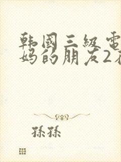韩国三级电影妈妈的朋友2在线观看