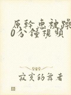 原干惠被躁120分钟视频