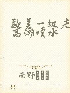 欧美一级老熟妇高潮喷水